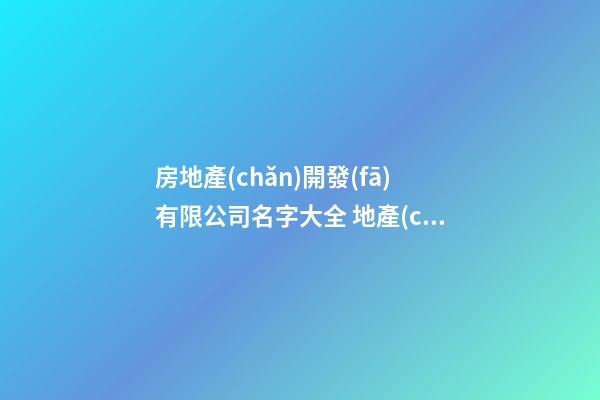 房地產(chǎn)開發(fā)有限公司名字大全 地產(chǎn)取名字大全-第1張-公司起名-玄機派